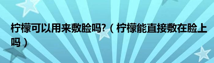 檸檬可以用來(lái)敷臉嗎?（檸檬能直接敷在臉上嗎）