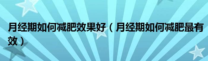 月經(jīng)期如何減肥效果好（月經(jīng)期如何減肥最有效）