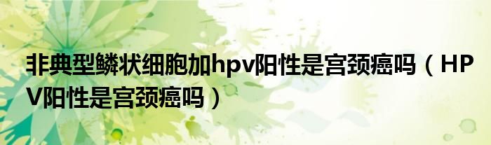 非典型鱗狀細胞加hpv陽性是宮頸癌嗎（HPV陽性是宮頸癌嗎）