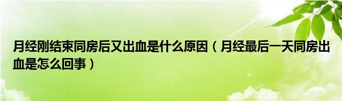 月經剛結束同房后又出血是什么原因（月經最后一天同房出血是怎么回事）