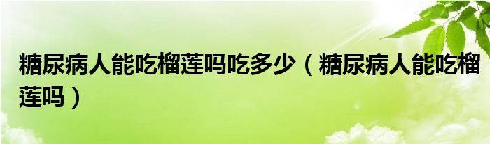 糖尿病人能吃榴蓮嗎吃多少（糖尿病人能吃榴蓮嗎）