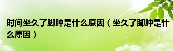 時(shí)間坐久了腳腫是什么原因（坐久了腳腫是什么原因）