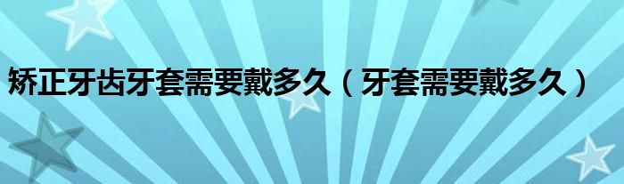 矯正牙齒牙套需要戴多久（牙套需要戴多久）