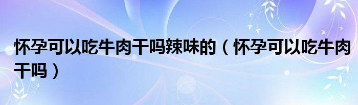 懷孕可以吃牛肉干嗎辣味的（懷孕可以吃牛肉干嗎）