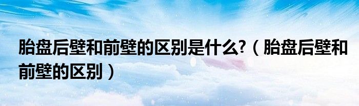 胎盤后壁和前壁的區(qū)別是什么?（胎盤后壁和前壁的區(qū)別）