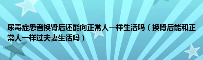 尿毒癥患者換腎后還能向正常人一樣生活嗎（換腎后能和正常人一樣過(guò)夫妻生活嗎）