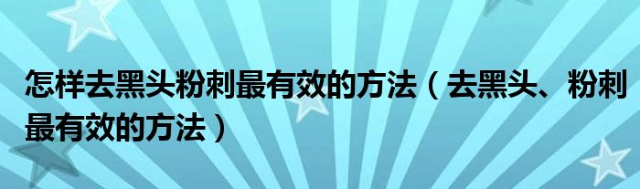 怎樣去黑頭粉刺最有效的方法（去黑頭、粉刺最有效的方法）