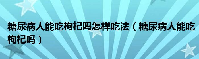 糖尿病人能吃枸杞嗎怎樣吃法（糖尿病人能吃枸杞嗎）