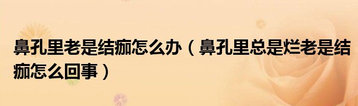 鼻孔里老是結痂怎么辦（鼻孔里總是爛老是結痂怎么回事）