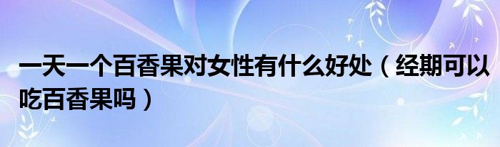 一天一個(gè)百香果對(duì)女性有什么好處（經(jīng)期可以吃百香果嗎）