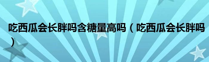 吃西瓜會(huì)長(zhǎng)胖嗎含糖量高嗎（吃西瓜會(huì)長(zhǎng)胖嗎）