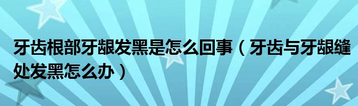 牙齒根部牙齦發(fā)黑是怎么回事（牙齒與牙齦縫處發(fā)黑怎么辦）