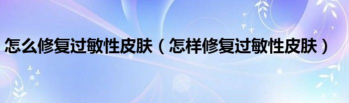 怎么修復(fù)過(guò)敏性皮膚（怎樣修復(fù)過(guò)敏性皮膚）