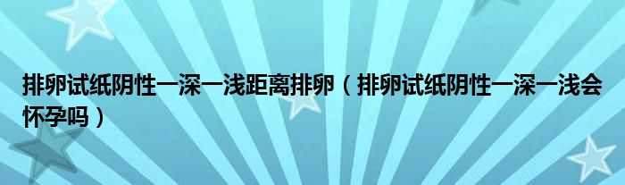 排卵試紙陰性一深一淺距離排卵（排卵試紙陰性一深一淺會懷孕嗎）