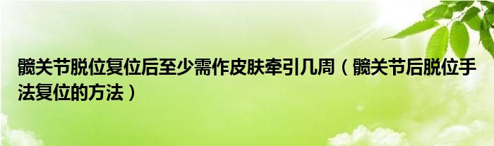 髖關(guān)節(jié)脫位復(fù)位后至少需作皮膚牽引幾周（髖關(guān)節(jié)后脫位手法復(fù)位的方法）