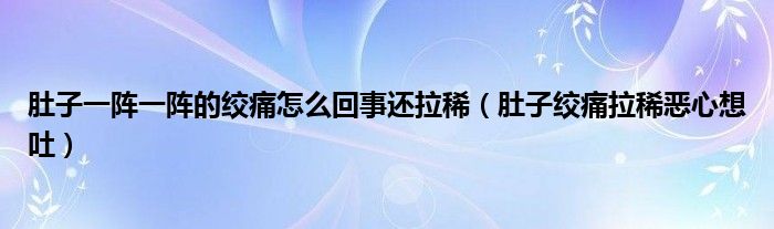 肚子一陣一陣的絞痛怎么回事還拉?。ǘ亲咏g痛拉稀惡心想吐）