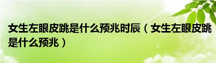 女生左眼皮跳是什么預(yù)兆時(shí)辰（女生左眼皮跳是什么預(yù)兆）