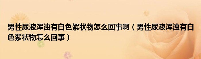 男性尿液渾濁有白色絮狀物怎么回事?。行阅蛞簻啙嵊邪咨鯛钗镌趺椿厥拢? /></span>
		<span id=