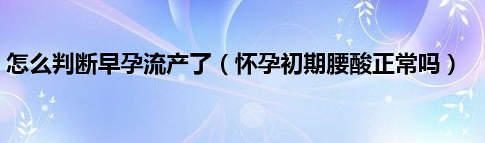 怎么判斷早孕流產(chǎn)了（懷孕初期腰酸正常嗎）