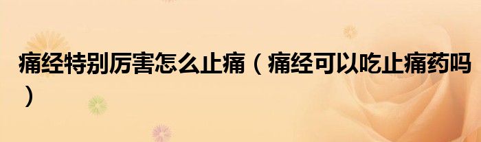 痛經(jīng)特別厲害怎么止痛（痛經(jīng)可以吃止痛藥嗎）