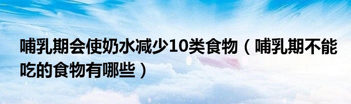 哺乳期會(huì)使奶水減少10類食物（哺乳期不能吃的食物有哪些）