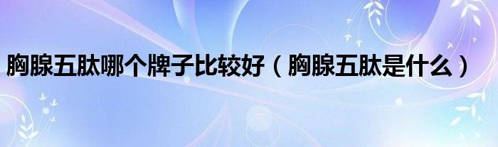 胸腺五肽哪個(gè)牌子比較好（胸腺五肽是什么）