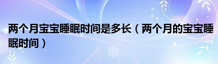 兩個(gè)月寶寶睡眠時(shí)間是多長(zhǎng)（兩個(gè)月的寶寶睡眠時(shí)間）