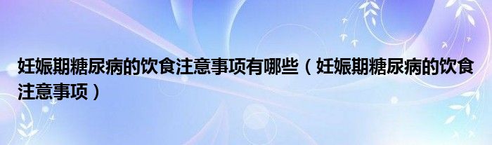 妊娠期糖尿病的飲食注意事項(xiàng)有哪些（妊娠期糖尿病的飲食注意事項(xiàng)）