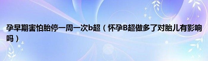 孕早期害怕胎停一周一次b超（懷孕B超做多了對(duì)胎兒有影響嗎）