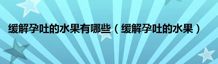 緩解孕吐的水果有哪些（緩解孕吐的水果）