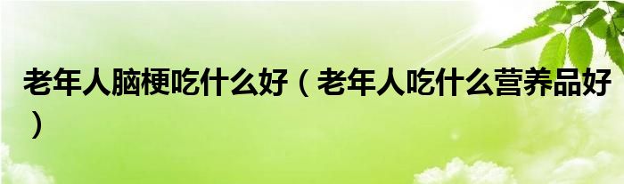 老年人腦梗吃什么好（老年人吃什么營(yíng)養(yǎng)品好）