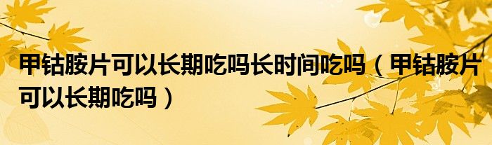 甲鈷胺片可以長期吃嗎長時間吃嗎（甲鈷胺片可以長期吃嗎）