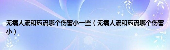 無痛人流和藥流哪個傷害小一些（無痛人流和藥流哪個傷害小）