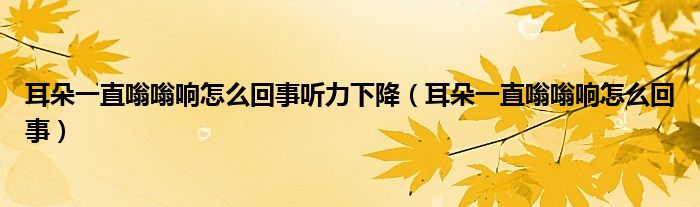 耳朵一直嗡嗡響怎么回事聽力下降（耳朵一直嗡嗡響怎么回事）