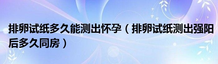 排卵試紙多久能測(cè)出懷孕（排卵試紙測(cè)出強(qiáng)陽后多久同房）