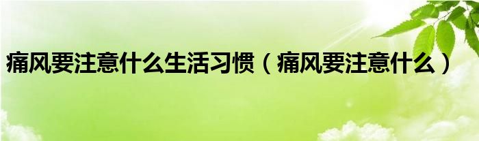 痛風(fēng)要注意什么生活習(xí)慣（痛風(fēng)要注意什么）