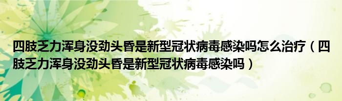 四肢乏力渾身沒(méi)勁頭昏是新型冠狀病毒感染嗎怎么治療（四肢乏力渾身沒(méi)勁頭昏是新型冠狀病毒感染嗎）