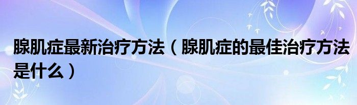 腺肌癥最新治療方法（腺肌癥的最佳治療方法是什么）