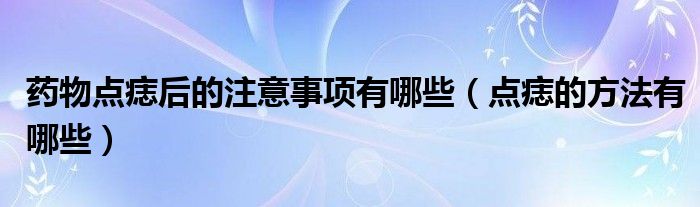 藥物點(diǎn)痣后的注意事項(xiàng)有哪些（點(diǎn)痣的方法有哪些）