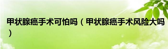 甲狀腺癌手術(shù)可怕嗎（甲狀腺癌手術(shù)風(fēng)險(xiǎn)大嗎）