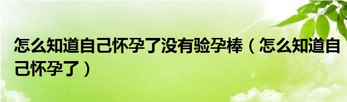 怎么知道自己懷孕了沒有驗孕棒（怎么知道自己懷孕了）