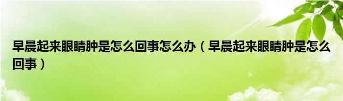 早晨起來眼睛腫是怎么回事怎么辦（早晨起來眼睛腫是怎么回事）