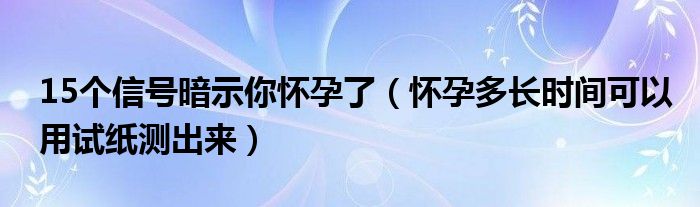 15個(gè)信號(hào)暗示你懷孕了（懷孕多長(zhǎng)時(shí)間可以用試紙測(cè)出來）