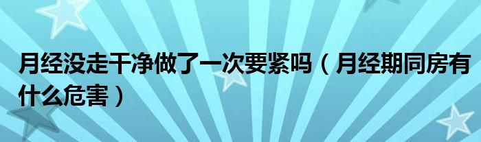 月經(jīng)沒走干凈做了一次要緊嗎（月經(jīng)期同房有什么危害）