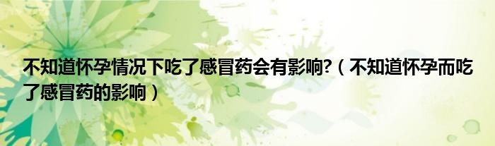 不知道懷孕情況下吃了感冒藥會有影響?（不知道懷孕而吃了感冒藥的影響）