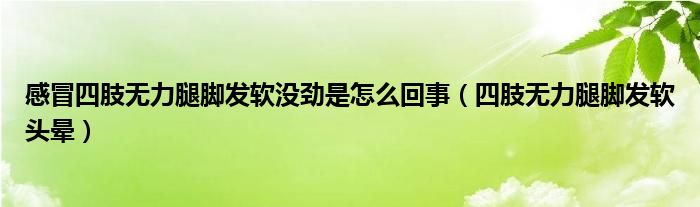 感冒四肢無力腿腳發(fā)軟沒勁是怎么回事（四肢無力腿腳發(fā)軟頭暈）