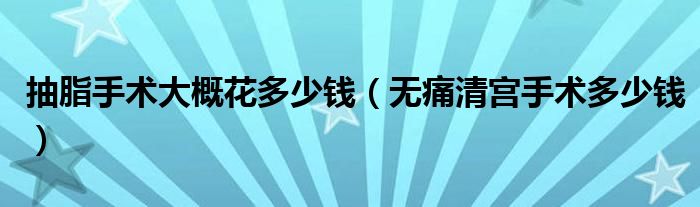 抽脂手術(shù)大概花多少錢（無痛清宮手術(shù)多少錢）