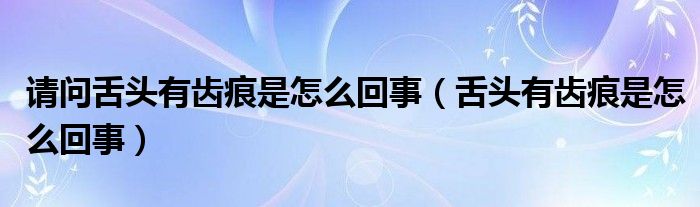 請問舌頭有齒痕是怎么回事（舌頭有齒痕是怎么回事）