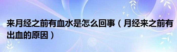 來(lái)月經(jīng)之前有血水是怎么回事（月經(jīng)來(lái)之前有出血的原因）