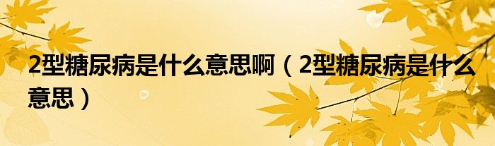 2型糖尿病是什么意思?。?型糖尿病是什么意思）